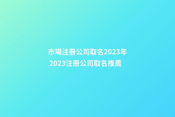 市場注冊公司取名2023年 2023注冊公司取名推薦-第1張-公司起名-玄機(jī)派